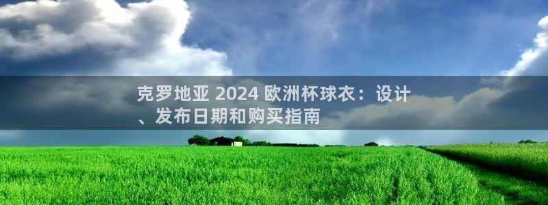 欧洲杯竞猜软件|克罗地亚 2024 欧洲杯球衣：设计
、发布日期和购买指南