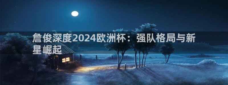 欧洲杯押注怎么买|詹俊深度2024欧洲杯：强队格局与新
星崛起